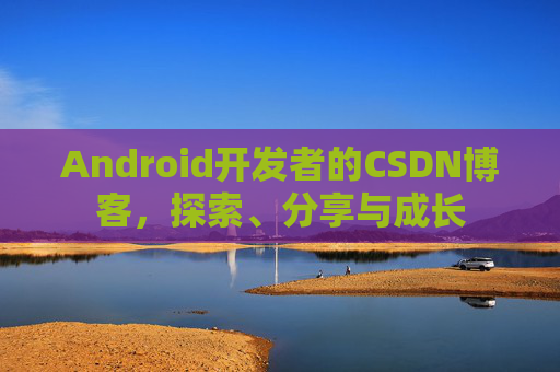 Android开发者的CSDN博客，探索、分享与成长